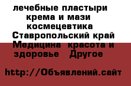 лечебные пластыри , крема и мази ,  космецевтика - Ставропольский край Медицина, красота и здоровье » Другое   